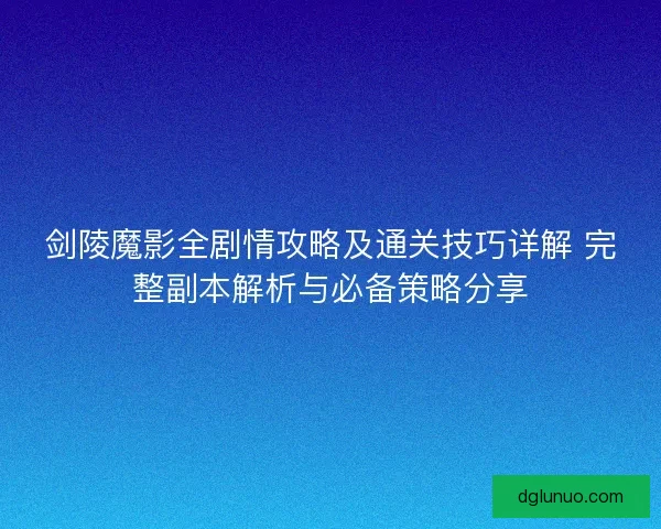 剑陵魔影全剧情攻略及通关技巧详解 完整副本解析与必备策略分享