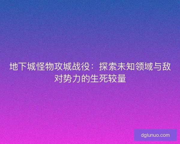 地下城怪物攻城战役：探索未知领域与敌对势力的生死较量
