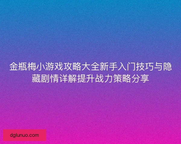 金瓶梅小游戏攻略大全新手入门技巧与隐藏剧情详解提升战力策略分享