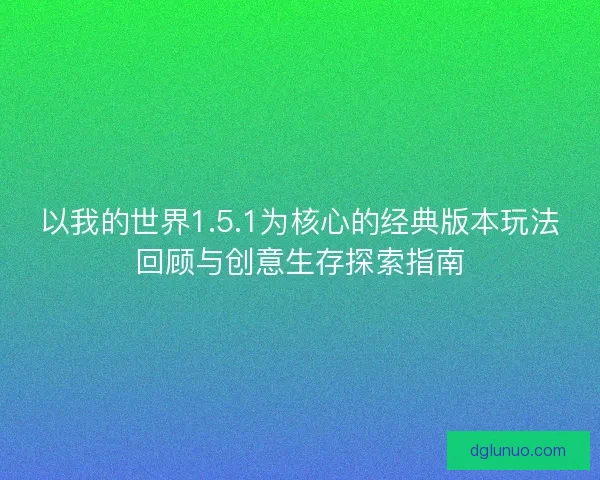 以我的世界1.5.1为核心的经典版本玩法回顾与创意生存探索指南