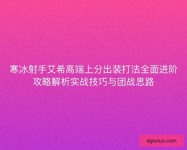 寒冰射手艾希高端上分出装打法全面进阶攻略解析实战技巧与团战思路
