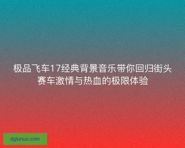 极品飞车17经典背景音乐带你回归街头赛车激情与热血的极限体验