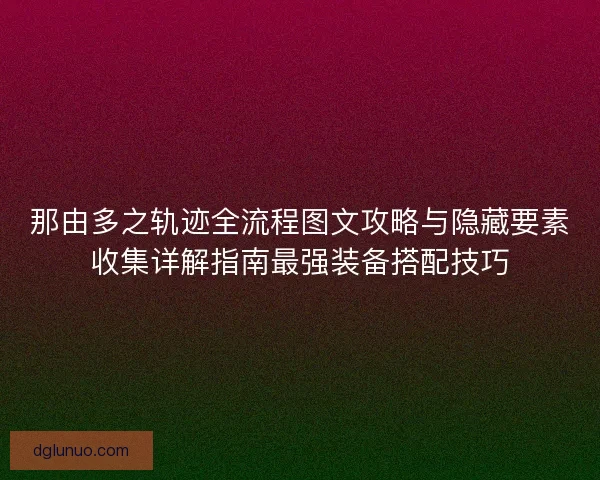那由多之轨迹全流程图文攻略与隐藏要素收集详解指南最强装备搭配技巧
