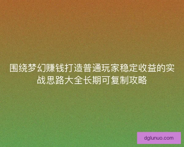 围绕梦幻赚钱打造普通玩家稳定收益的实战思路大全长期可复制攻略