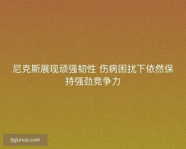尼克斯展现顽强韧性 伤病困扰下依然保持强劲竞争力