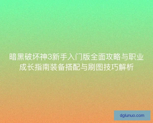暗黑破坏神3新手入门版全面攻略与职业成长指南装备搭配与刷图技巧解析