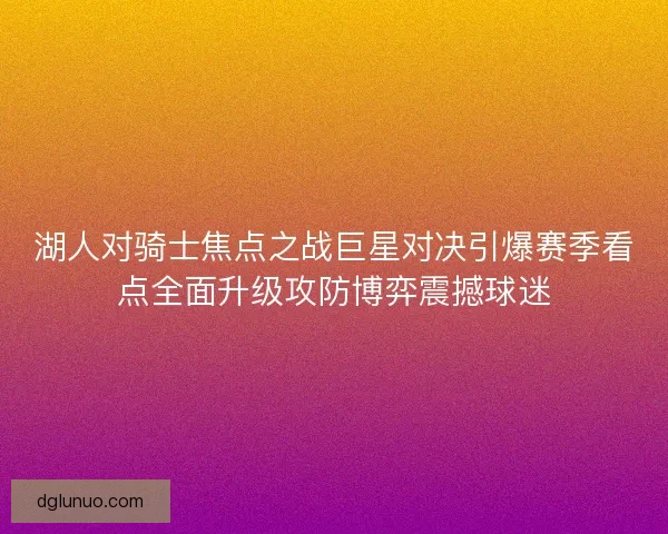 湖人对骑士焦点之战巨星对决引爆赛季看点全面升级攻防博弈震撼球迷
