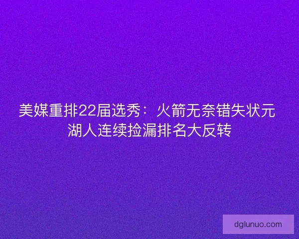 美媒重排22届选秀：火箭无奈错失状元 湖人连续捡漏排名大反转
