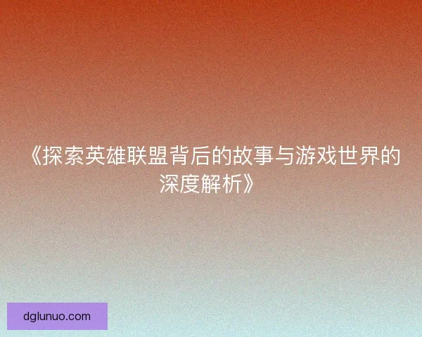 《探索英雄联盟背后的故事与游戏世界的深度解析》