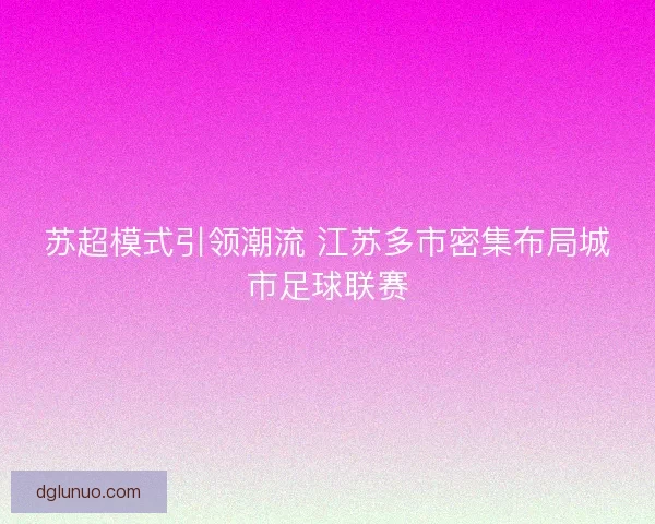 苏超模式引领潮流 江苏多市密集布局城市足球联赛