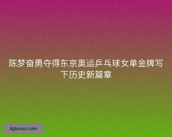 陈梦奋勇夺得东京奥运乒乓球女单金牌写下历史新篇章