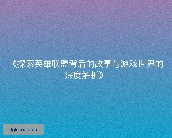 《探索英雄联盟背后的故事与游戏世界的深度解析》