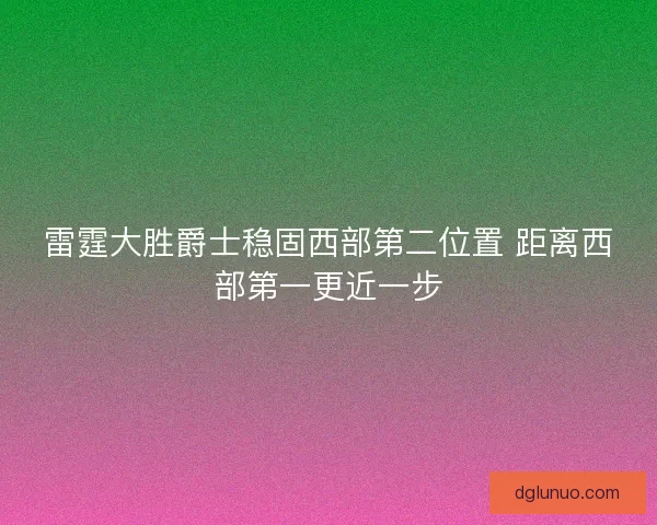 雷霆大胜爵士稳固西部第二位置 距离西部第一更近一步