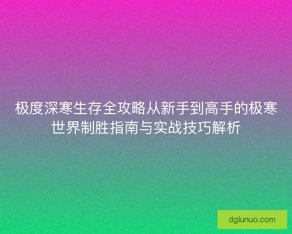 极度深寒生存全攻略从新手到高手的极寒世界制胜指南与实战技巧解析