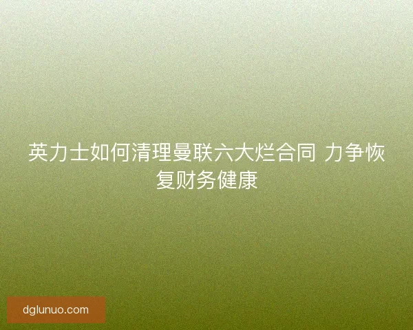 英力士如何清理曼联六大烂合同 力争恢复财务健康