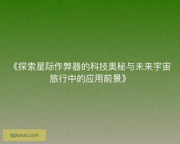 《探索星际作弊器的科技奥秘与未来宇宙旅行中的应用前景》